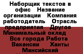 Наборщик текстов в офис › Название организации ­ Компания-работодатель › Отрасль предприятия ­ Другое › Минимальный оклад ­ 1 - Все города Работа » Вакансии   . Ханты-Мансийский,Нефтеюганск г.